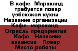 В кафе “Мараканд“ требуется повар узбекской кухни › Название организации ­ Кафе “мараканд“ › Отрасль предприятия ­ Кафе › Название вакансии ­ Повар › Место работы ­ Московская область, г. Звенигород  › Минимальный оклад ­ 45 000 › Максимальный оклад ­ 50 000 - Московская обл. Работа » Вакансии   